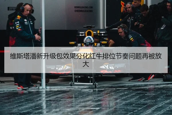 维斯塔潘新升级包效果分化红牛排位节奏问题再被放大
