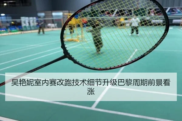 吴艳妮室内赛改跑技术细节升级巴黎周期前景看涨