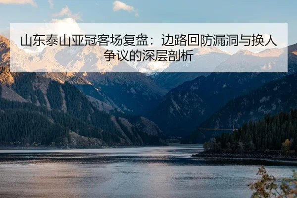 山东泰山亚冠客场复盘：边路回防漏洞与换人争议的深层剖析